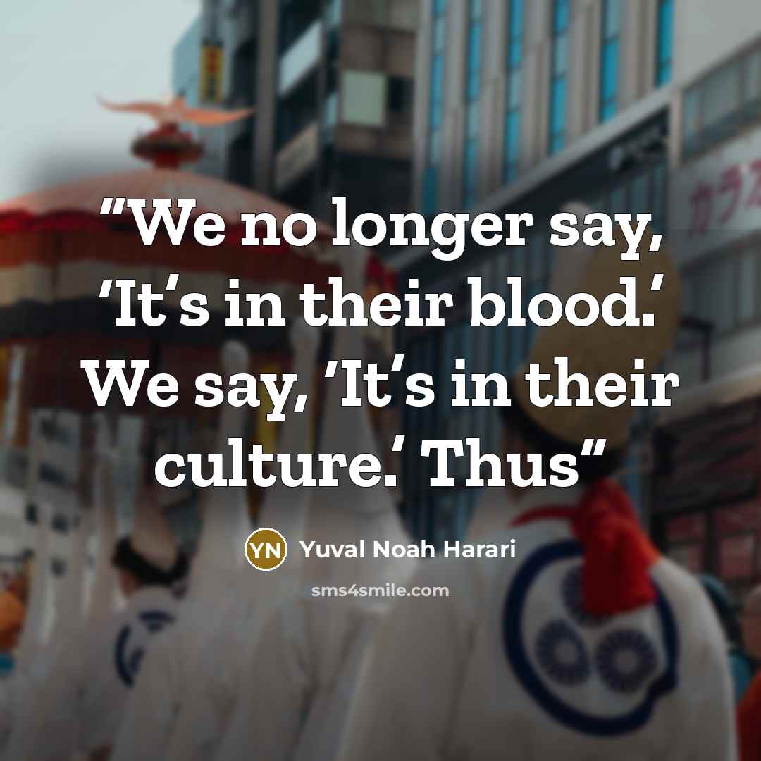 “We no longer say, ‘It’s in their blood.’ We say, ‘It’s in their culture.’ Thus” quote by Yuval Noah Harari