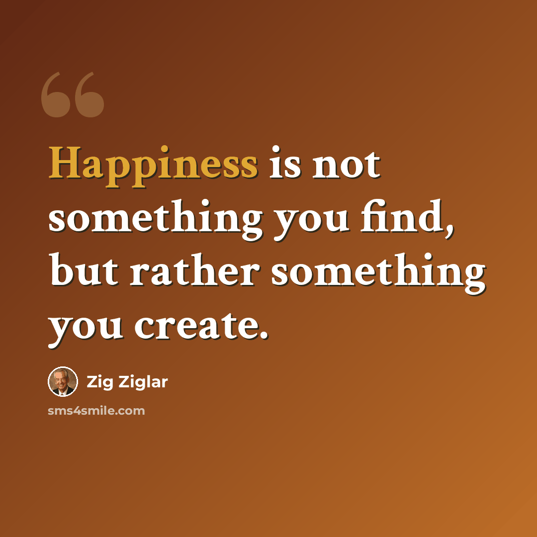 “Happiness is not something you find, but rather something you create.” quote by Zig Ziglar