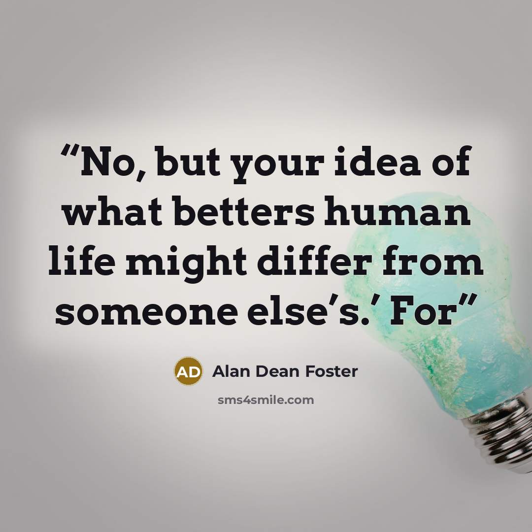“No, but your idea of what betters human life might differ from someone else’s.’ For” quote by Alan Dean Foster