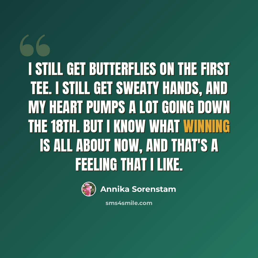 “I still get butterflies on the first tee. I still get sweaty hands, and my heart pumps a lot going down the 18th. But I know what winning is all about now, and that's a feeling that I like.” quote by Annika Sorenstam