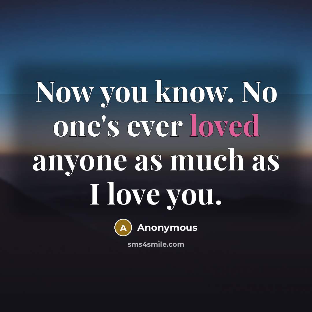 “Now you know. No one's ever loved anyone as much as I love you.” quote by Anonymous