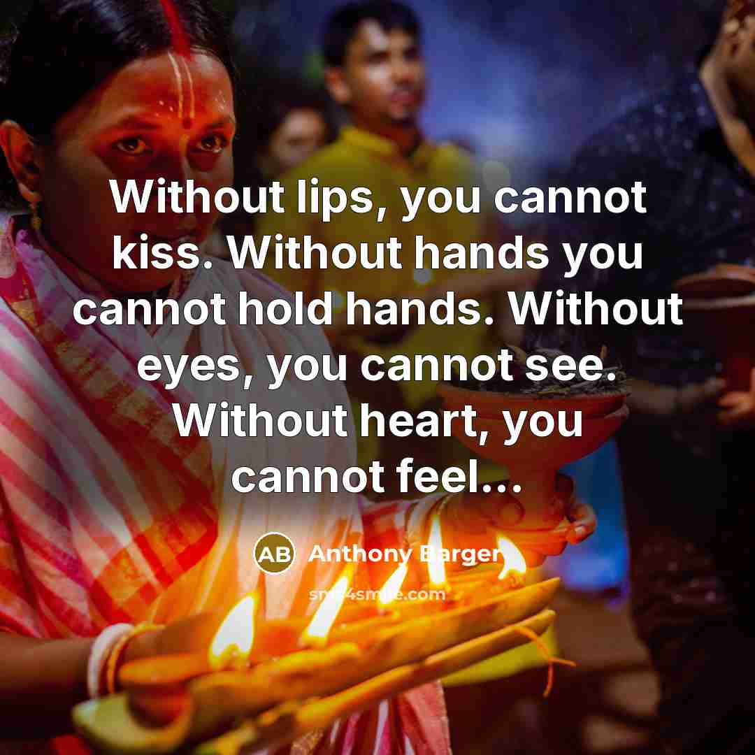 “Without lips, you cannot kiss. Without hands you cannot hold hands. Without eyes, you cannot see. Without heart, you cannot feel...” quote by Anthony Barger