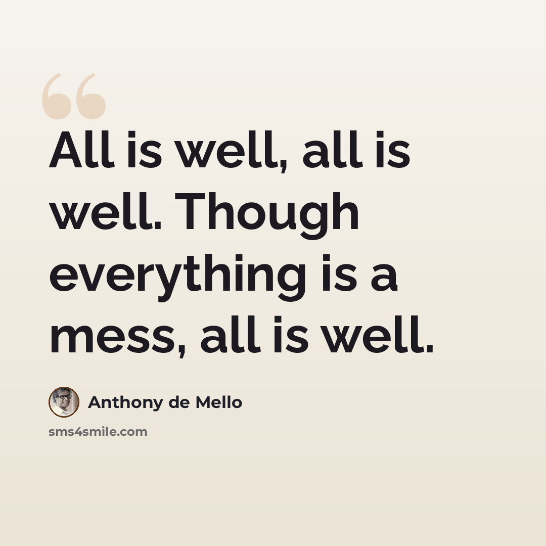 “All is well, all is well. Though everything is a mess, all is well.” quote by Anthony de Mello