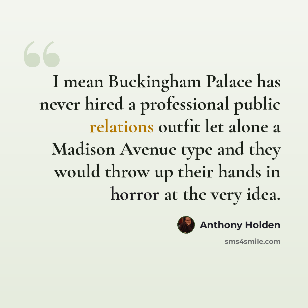“I mean Buckingham Palace has never hired a professional public relations outfit let alone a Madison Avenue type and they would throw up their hands in horror at the very idea.” quote by Anthony Holden