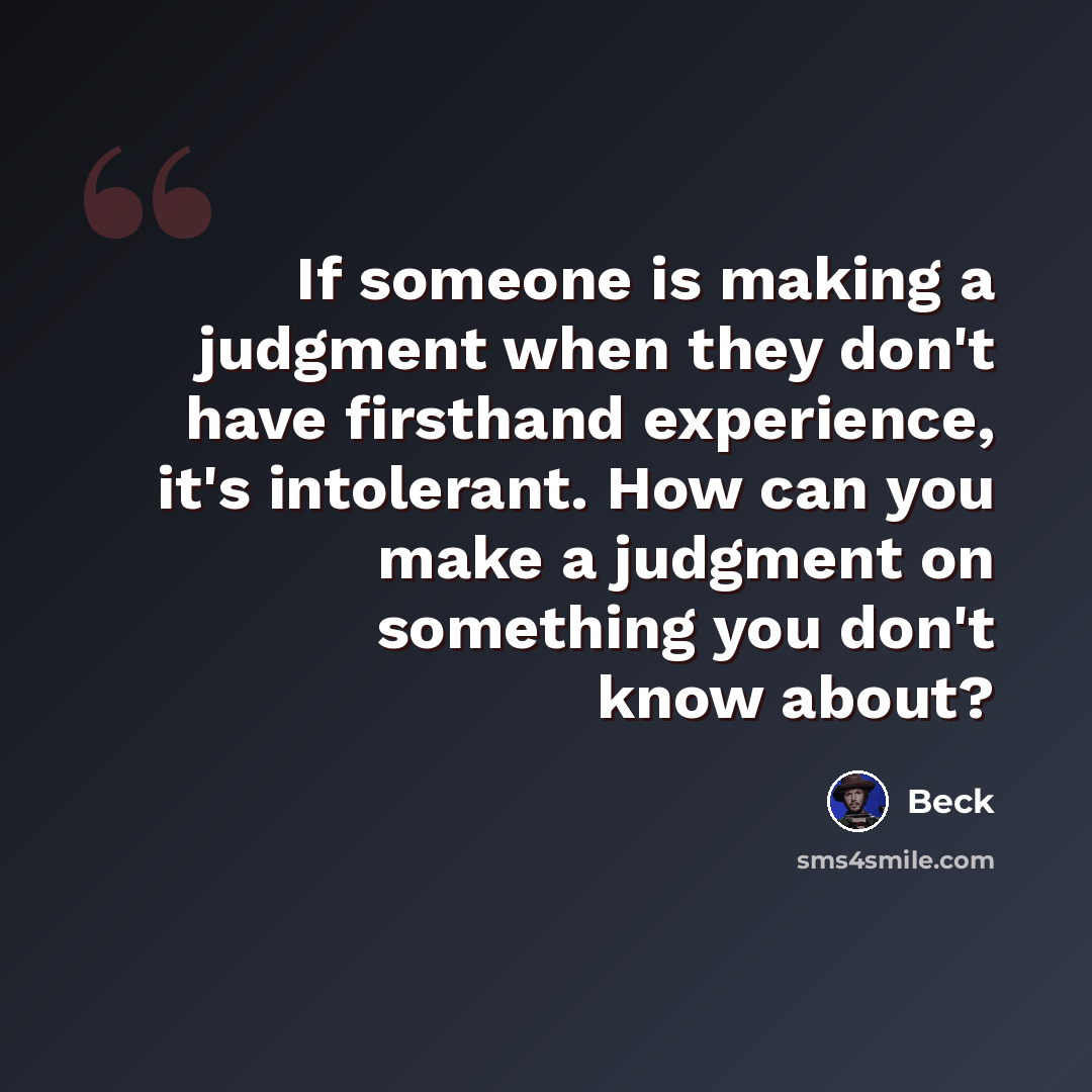 “If someone is making a judgment when they don't have firsthand experience, it's intolerant. How can you make a judgment on something you don't know about?” quote by Beck