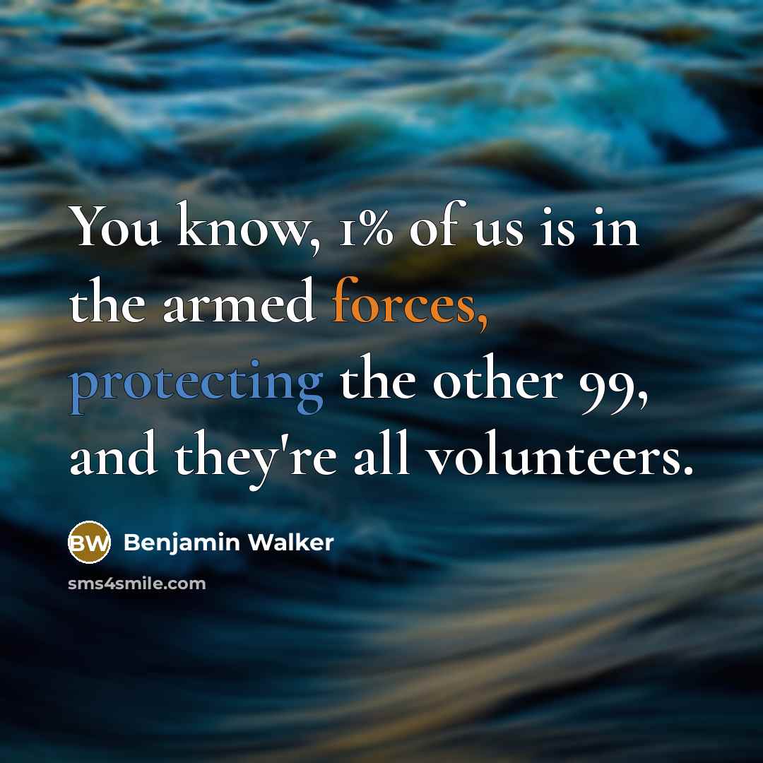“You know, 1% of us is in the armed forces, protecting the other 99, and they're all volunteers.” quote by Benjamin Walker