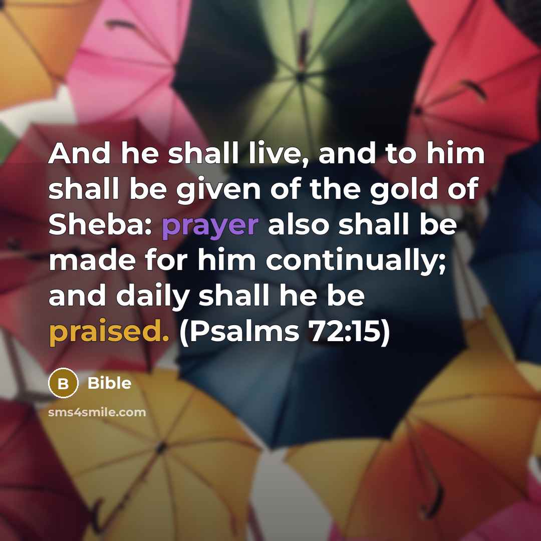 “And he shall live, and to him shall be given of the gold of Sheba: prayer also shall be made for him continually; and daily shall he be praised. (Psalms 72:15)” quote by Bible