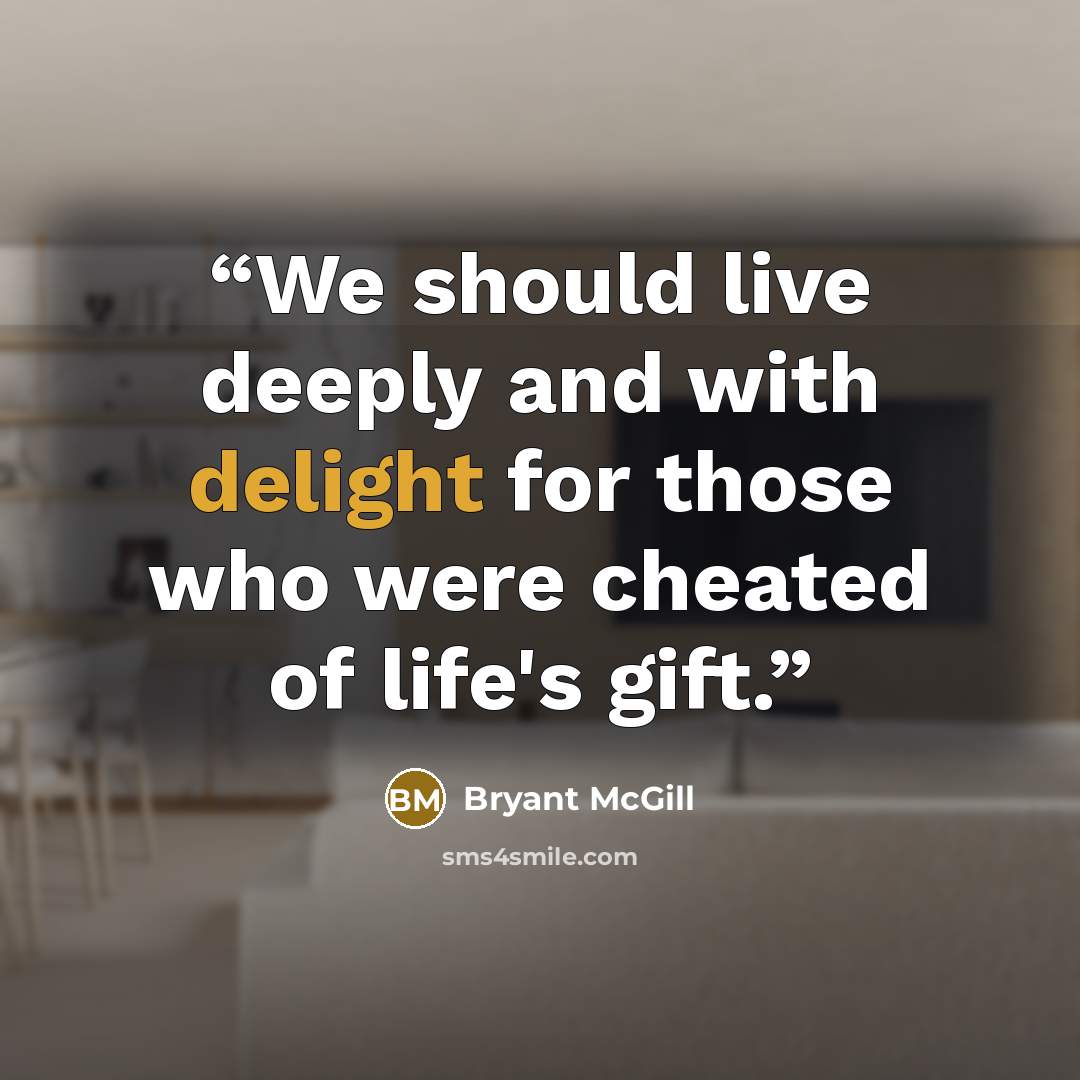 “We should live deeply and with delight for those who were cheated of life's gift.” quote by Bryant McGill