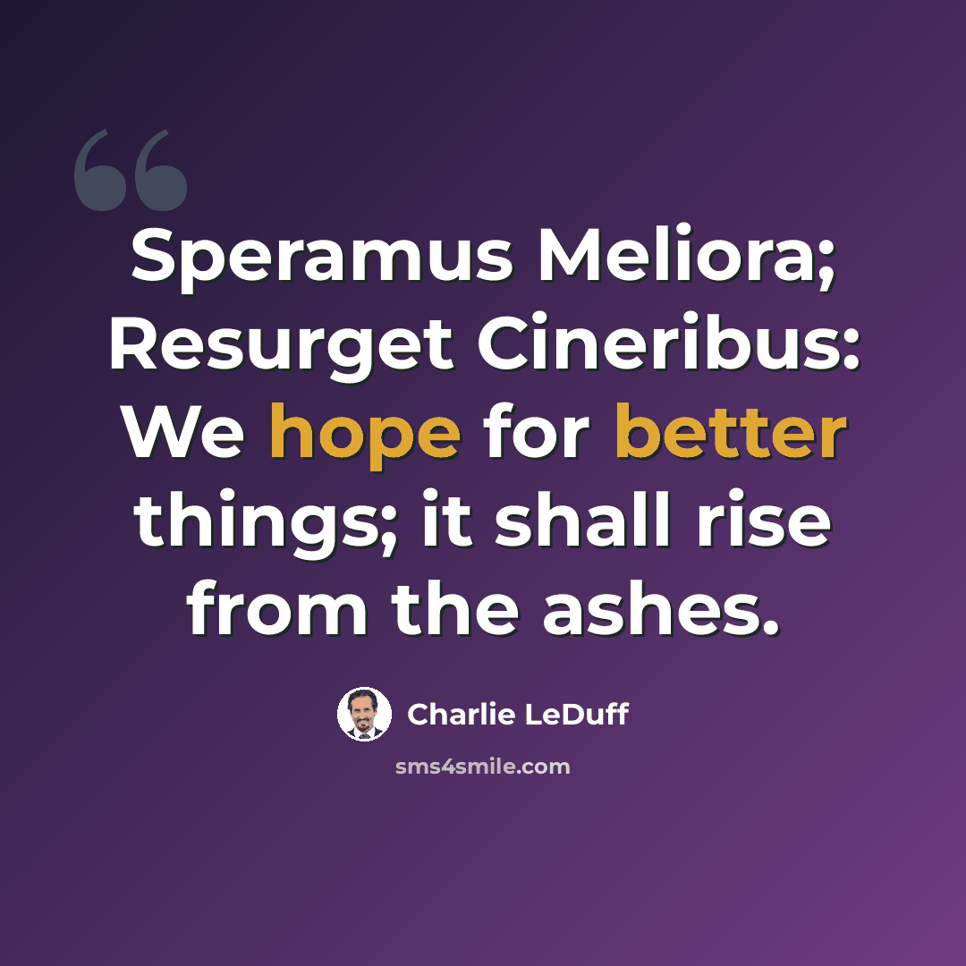 “Speramus Meliora; Resurget Cineribus: We hope for better things; it shall rise from the ashes.” quote by Charlie LeDuff