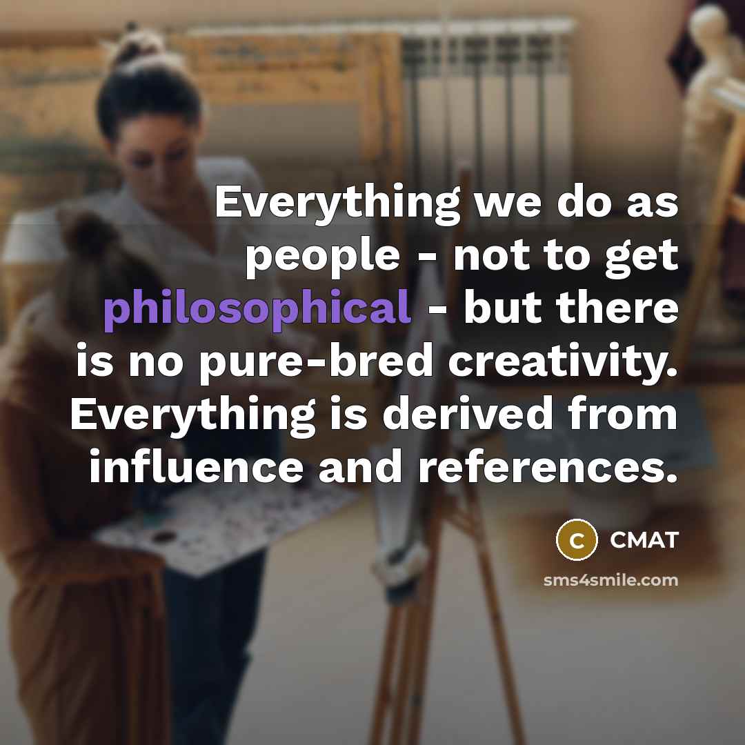 “Everything we do as people - not to get philosophical - but there is no pure-bred creativity. Everything is derived from influence and references.” quote by CMAT