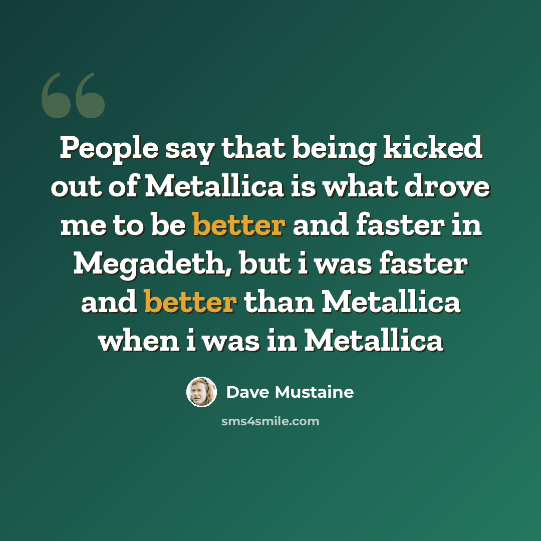 “People say that being kicked out of Metallica is what drove me to be better and faster in Megadeth, but i was faster and better than Metallica when i was in Metallica” quote by Dave Mustaine
