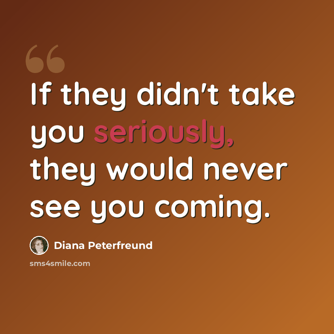 “If they didn't take you seriously, they would never see you coming.” quote by Diana Peterfreund