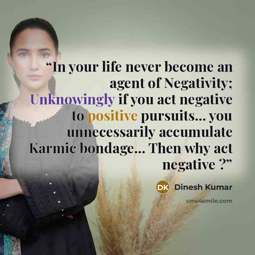 “In your life never become an agent of Negativity; Unknowingly if you act negative to positive pursuits... you unnecessarily accumulate Karmic bondage... Then why act negative ?” quote by Dinesh Kumar