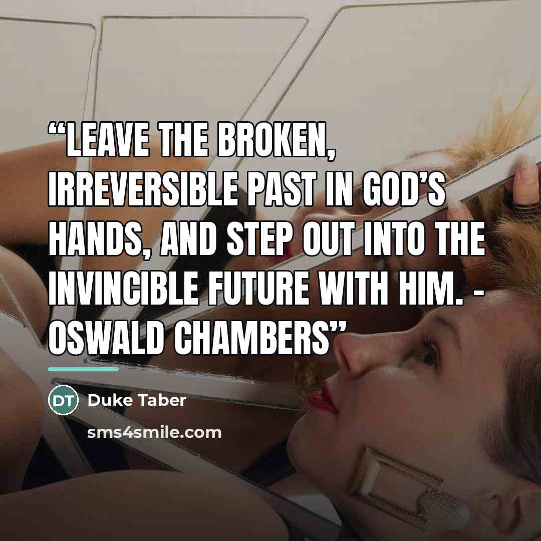 “Leave the broken, irreversible past in God’s hands, and step out into the invincible future with Him. – Oswald Chambers” quote by Duke Taber