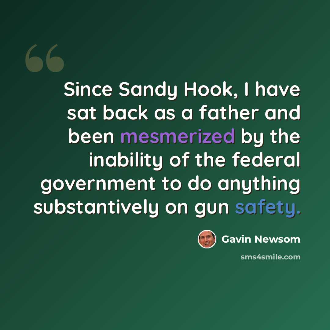 “Since Sandy Hook, I have sat back as a father and been mesmerized by the inability of the federal government to do anything substantively on gun safety.” quote by Gavin Newsom