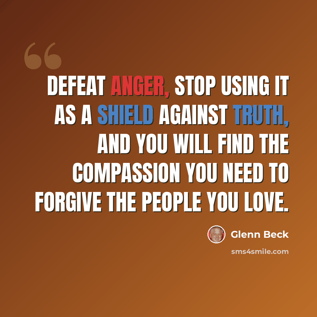 “Defeat anger, stop using it as a shield against truth, and you will find the compassion you need to forgive the people you love.” quote by Glenn Beck