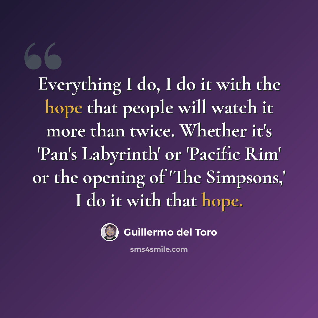 “Everything I do, I do it with the hope that people will watch it more than twice. Whether it's 'Pan's Labyrinth' or 'Pacific Rim' or the opening of 'The Simpsons,' I do it with that hope.” quote by Guillermo del Toro