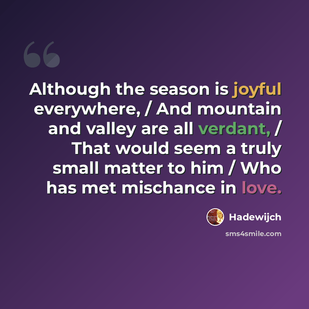 “Although the season is joyful everywhere, / And mountain and valley are all verdant, / That would seem a truly small matter to him / Who has met mischance in love.” quote by Hadewijch