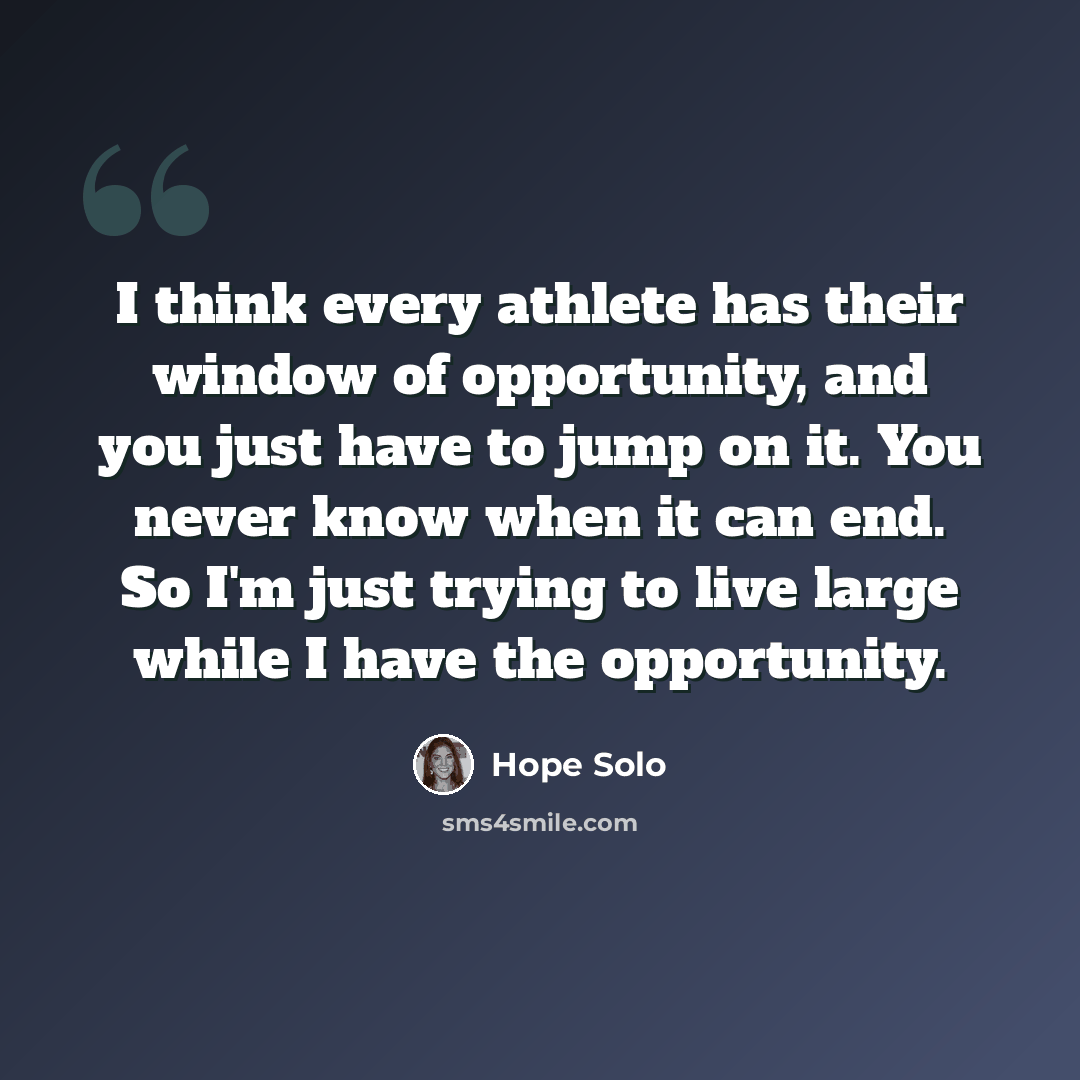 “I think every athlete has their window of opportunity, and you just have to jump on it. You never know when it can end. So I'm just trying to live large while I have the opportunity.” quote by Hope Solo