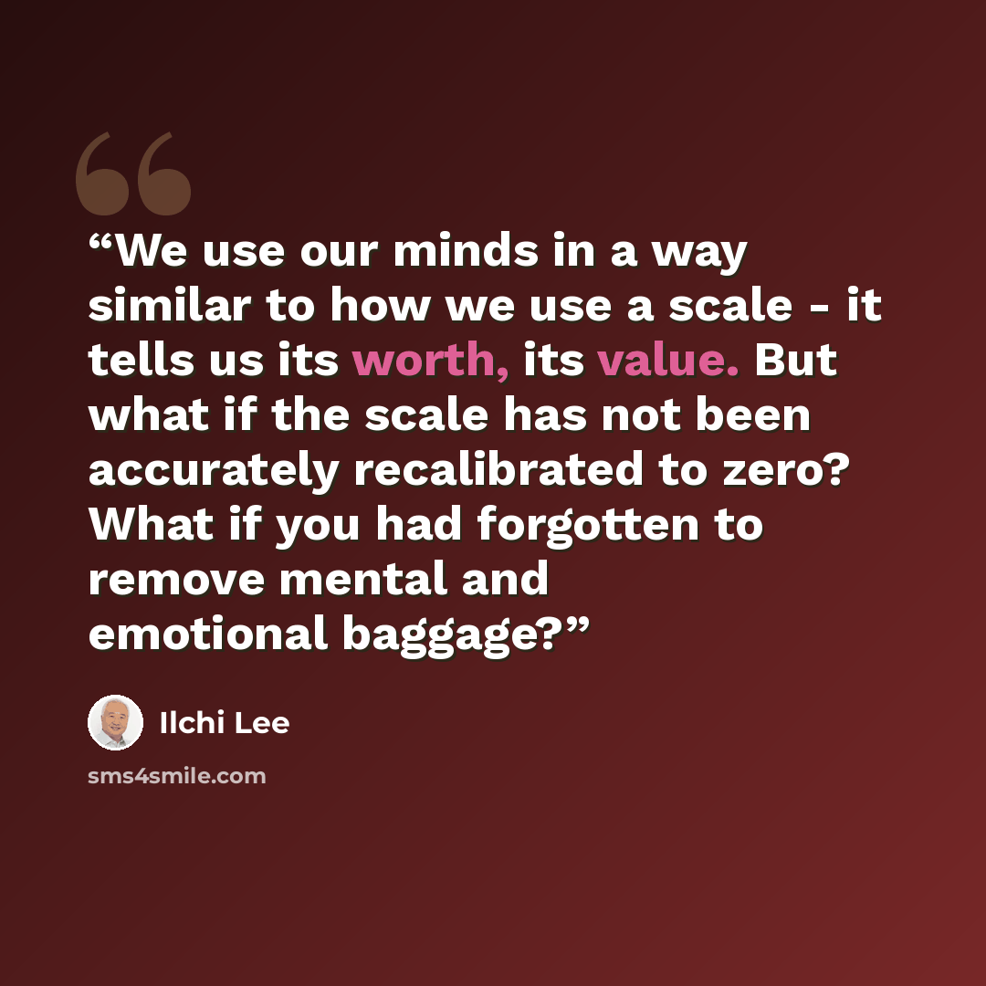 “We use our minds in a way similar to how we use a scale - it tells us its worth, its value. But what if the scale has not been accurately recalibrated to zero? What if you had forgotten to remove mental and emotional baggage?” quote by Ilchi Lee