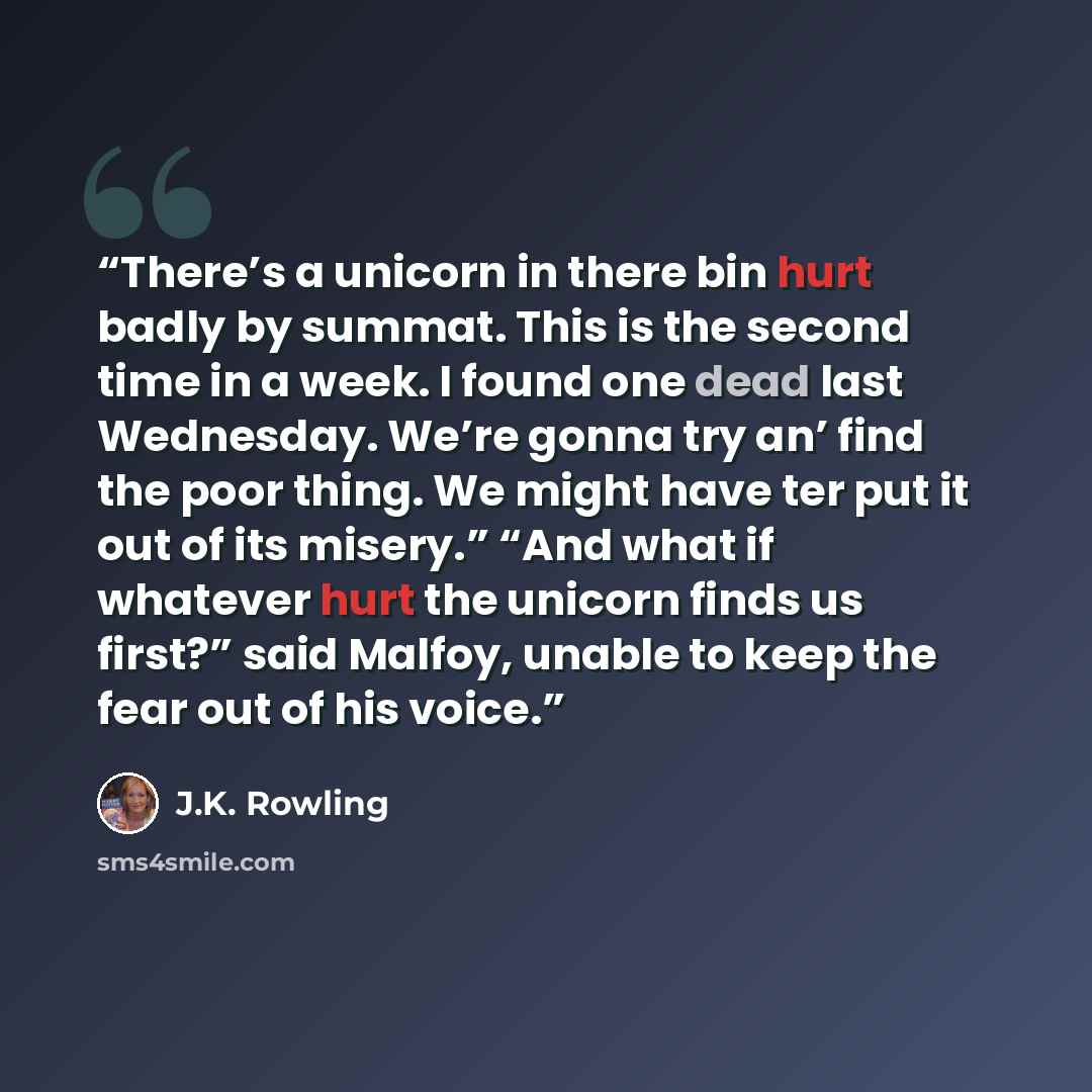 “There’s a unicorn in there bin hurt badly by summat. This is the second time in a week. I found one dead last Wednesday. We’re gonna try an’ find the poor thing. We might have ter put it out of its misery.” “And what if whatever hurt the unicorn finds us first?” said Malfoy, unable to keep the…” quote by J.K. Rowling