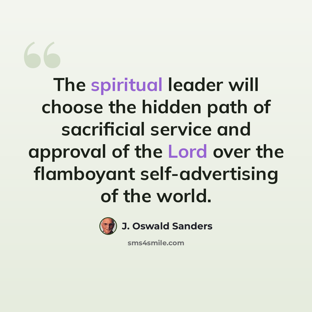 “The spiritual leader will choose the hidden path of sacrificial service and approval of the Lord over the flamboyant self-advertising of the world.” quote by J. Oswald Sanders