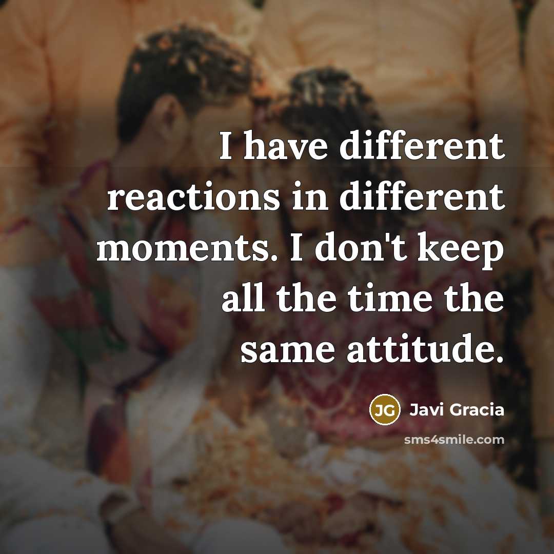 “I have different reactions in different moments. I don't keep all the time the same attitude.” quote by Javi Gracia
