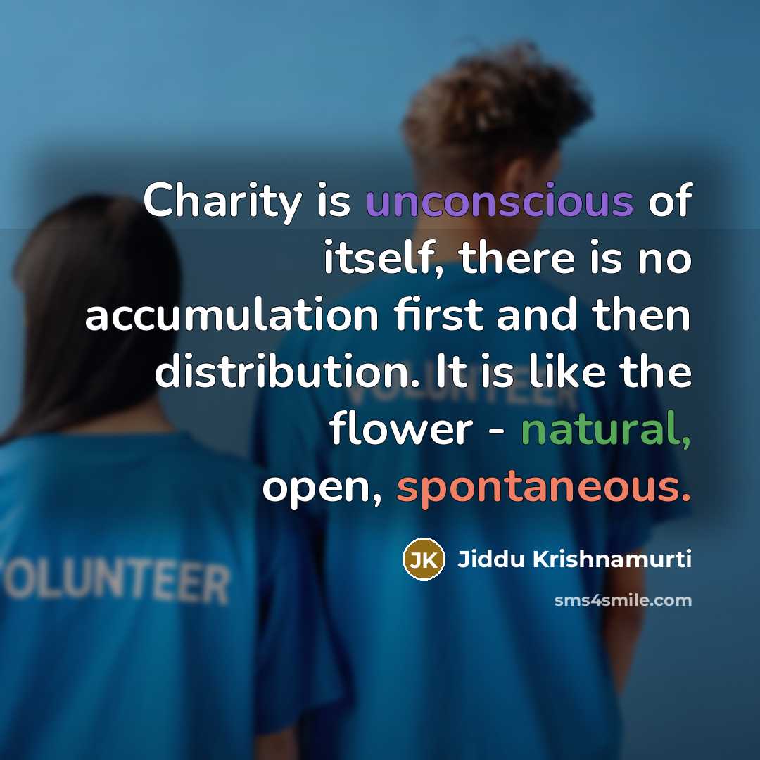 “Charity is unconscious of itself, there is no accumulation first and then distribution. It is like the flower - natural, open, spontaneous.” quote by Jiddu Krishnamurti