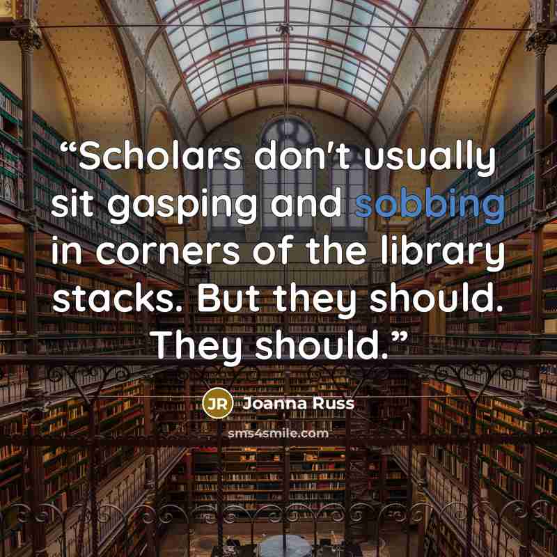 “Scholars don't usually sit gasping and sobbing in corners of the library stacks. But they should. They should.” quote by Joanna Russ