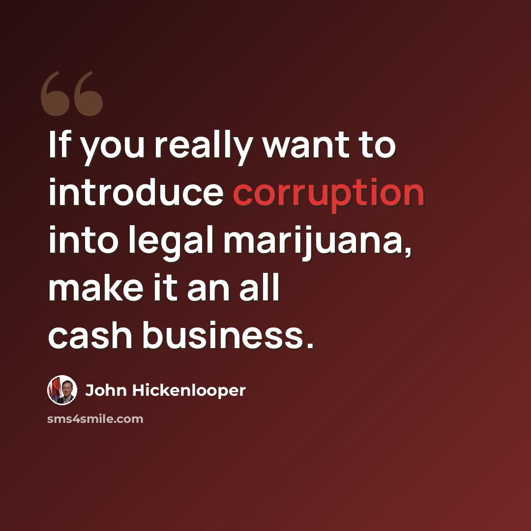 “If you really want to introduce corruption into legal marijuana, make it an all cash business.” quote by John Hickenlooper