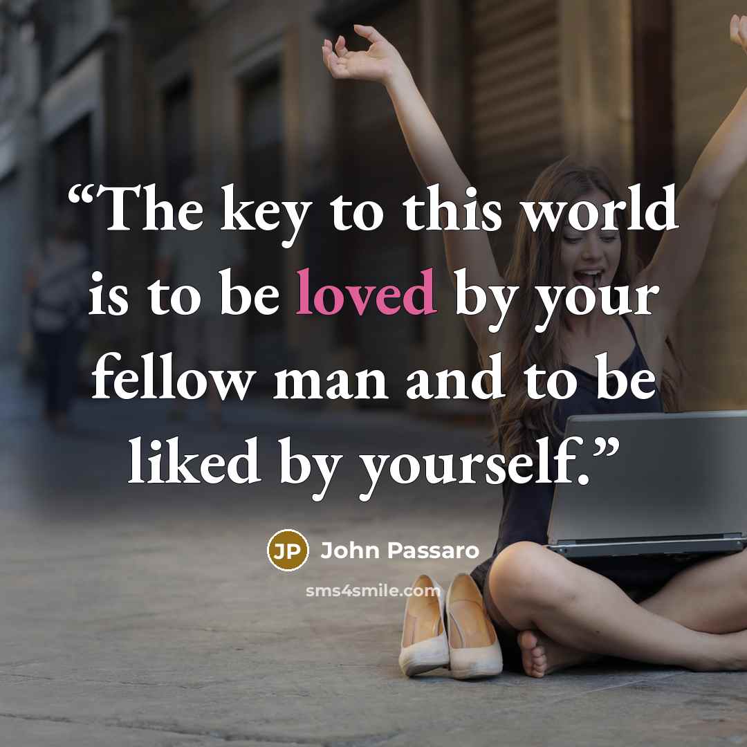 “The key to this world is to be loved by your fellow man and to be liked by yourself.” quote by John Passaro