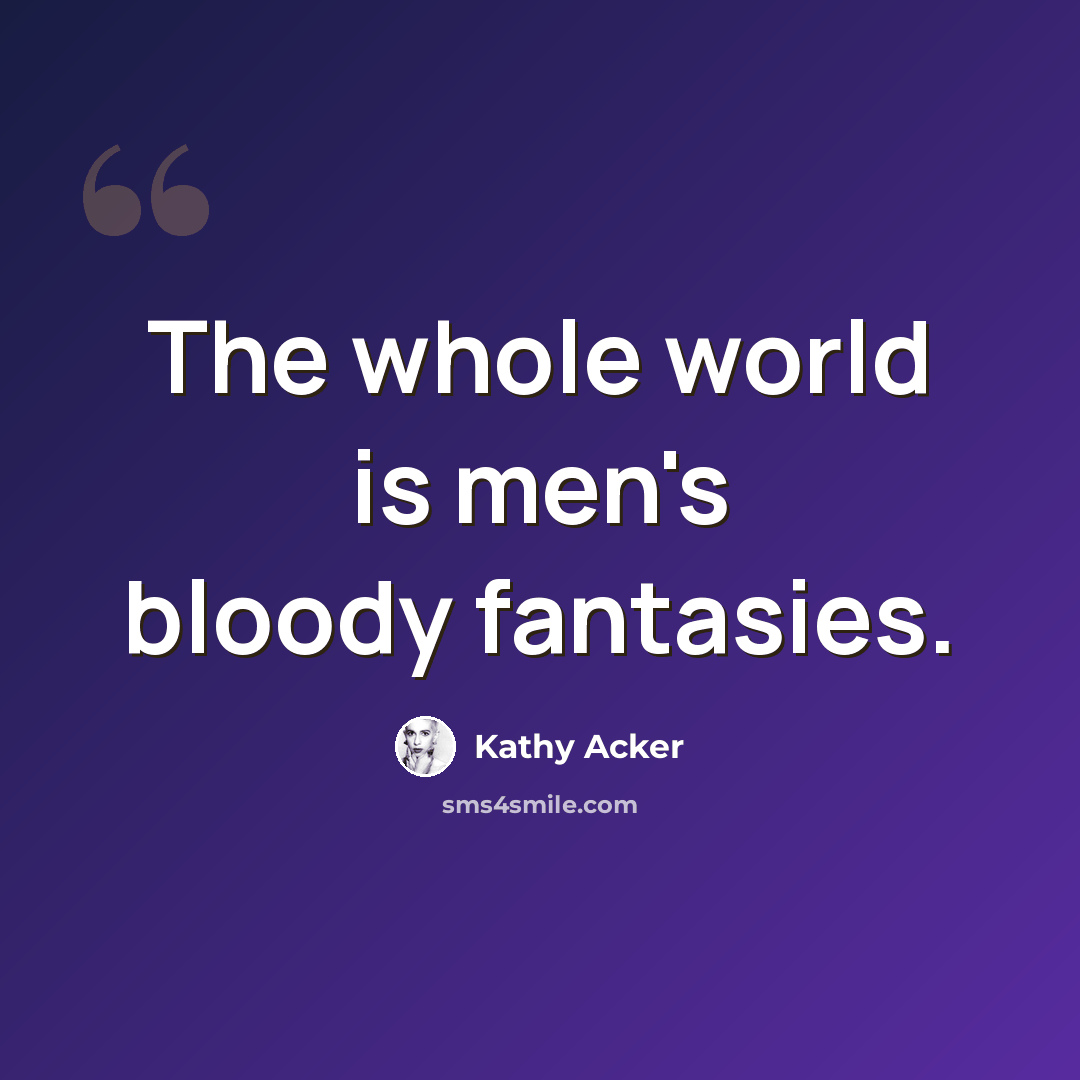 “The whole world is men's bloody fantasies.” quote by Kathy Acker
