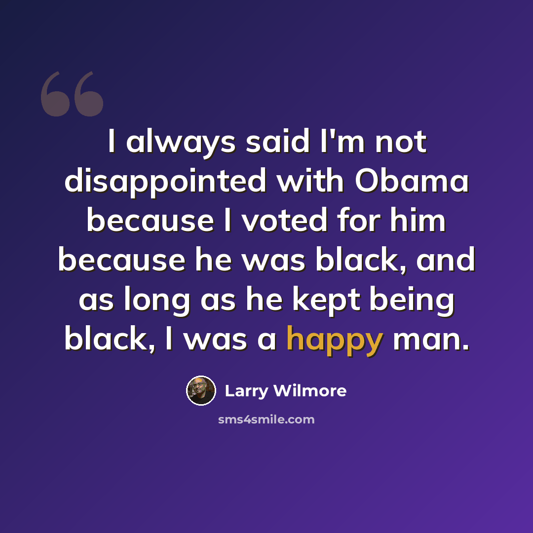 “I always said I'm not disappointed with Obama because I voted for him because he was black, and as long as he kept being black, I was a happy man.” quote by Larry Wilmore
