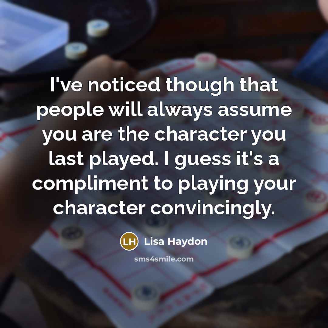 “I've noticed though that people will always assume you are the character you last played. I guess it's a compliment to playing your character convincingly.” quote by Lisa Haydon
