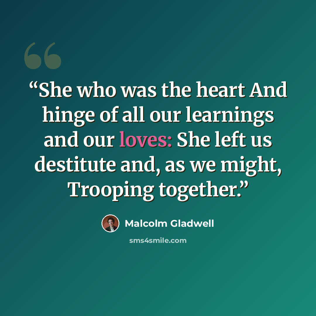 “She who was the heart And hinge of all our learnings and our loves: She left us destitute and, as we might, Trooping together.” quote by Malcolm Gladwell