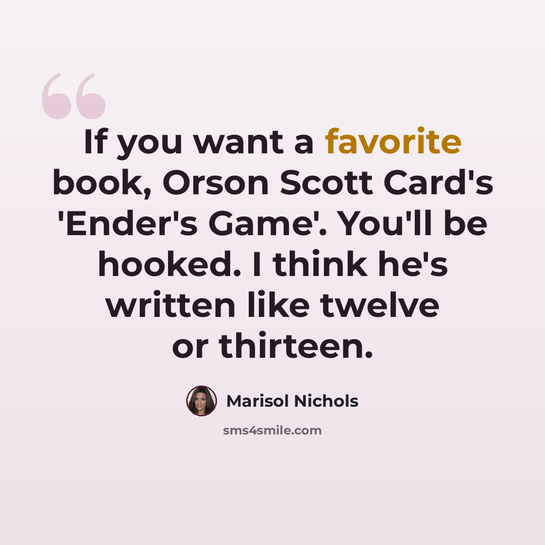 “If you want a favorite book, Orson Scott Card's 'Ender's Game'. You'll be hooked. I think he's written like twelve or thirteen.” quote by Marisol Nichols