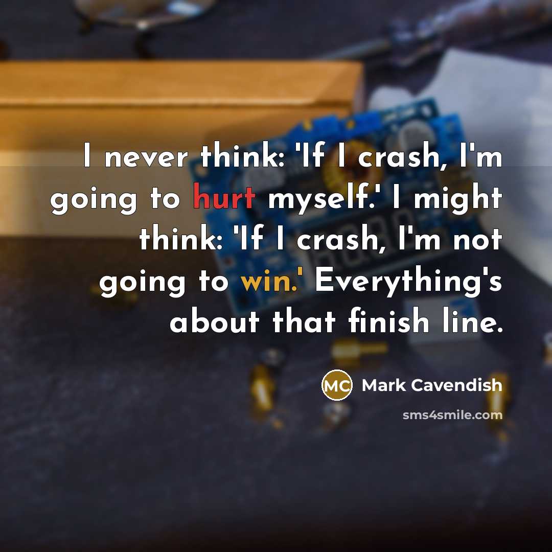“I never think: 'If I crash, I'm going to hurt myself.' I might think: 'If I crash, I'm not going to win.' Everything's about that finish line.” quote by Mark Cavendish
