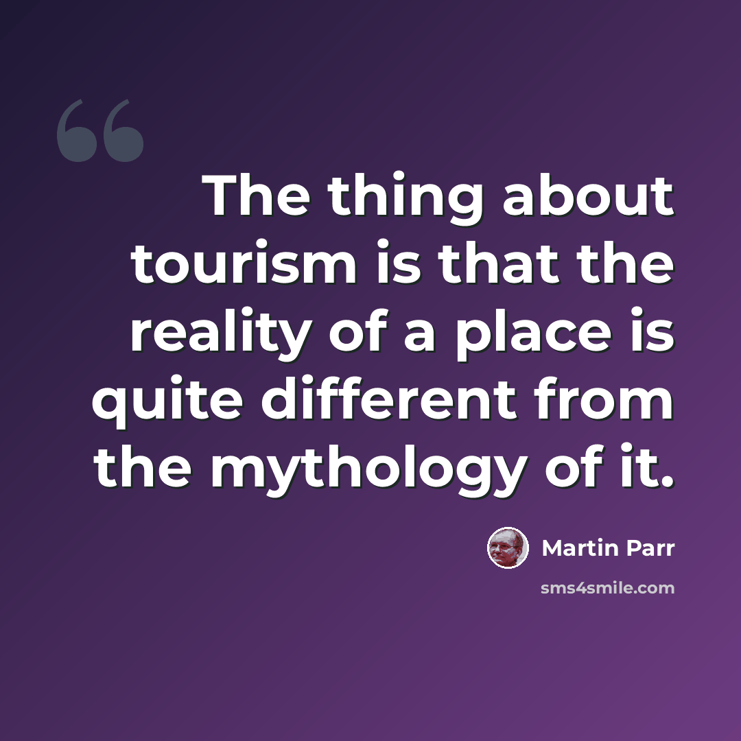 “The thing about tourism is that the reality of a place is quite different from the mythology of it.” quote by Martin Parr