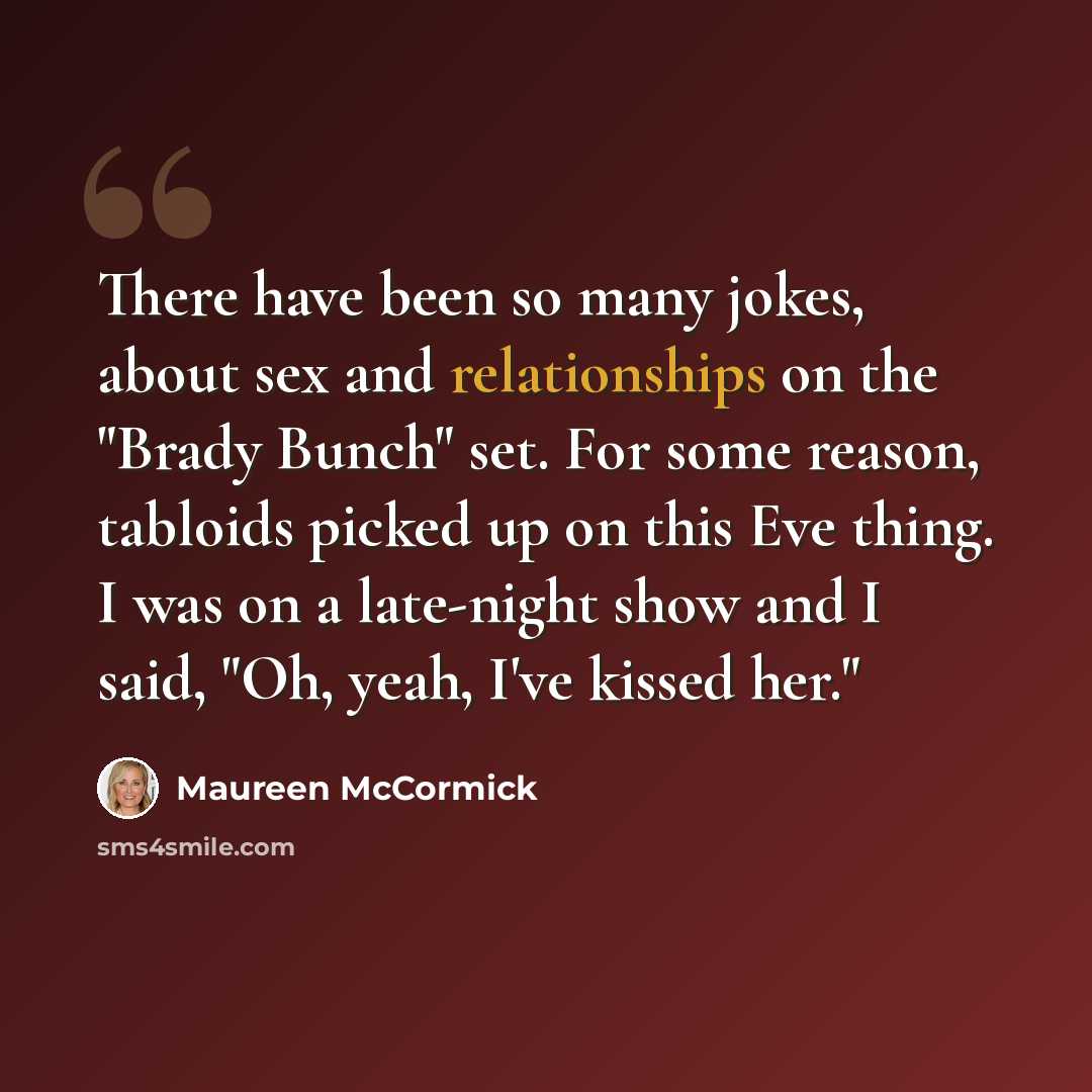 “There have been so many jokes, about sex and relationships on the "Brady Bunch" set. For some reason, tabloids picked up on this Eve thing. I was on a late-night show and I said, "Oh, yeah, I've kissed her."” quote by Maureen McCormick