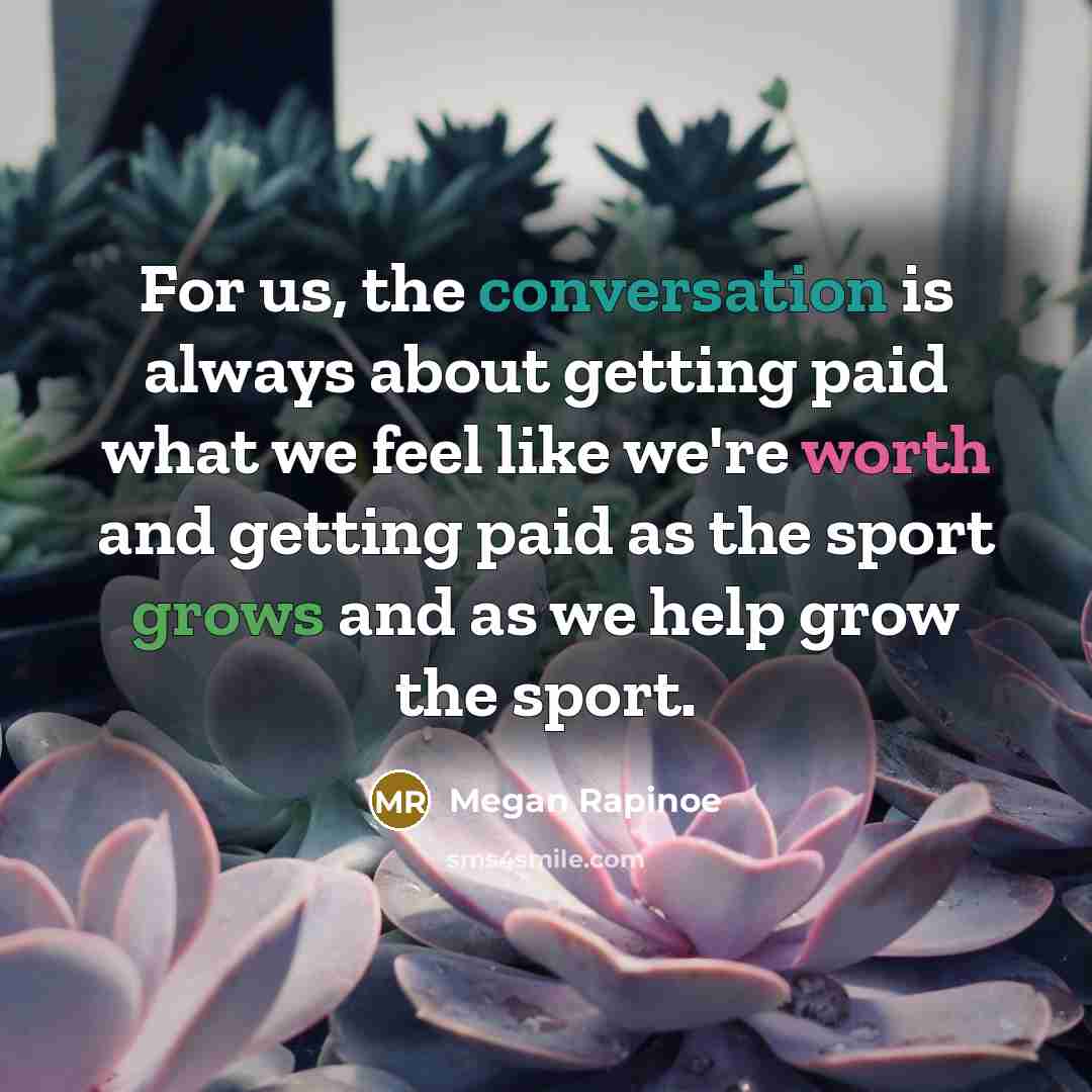 “For us, the conversation is always about getting paid what we feel like we're worth and getting paid as the sport grows and as we help grow the sport.” quote by Megan Rapinoe