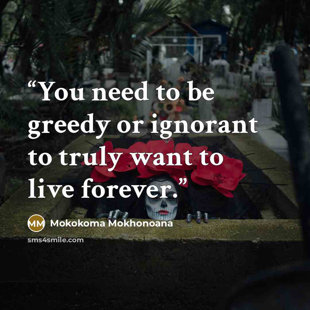 “You need to be greedy or ignorant to truly want to live forever.” quote by Mokokoma Mokhonoana