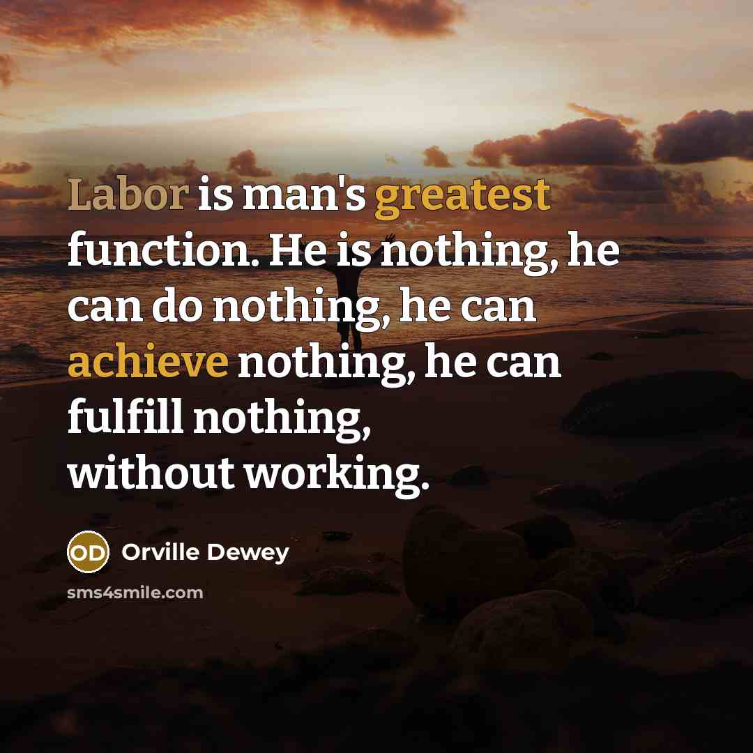 “Labor is man's greatest function. He is nothing, he can do nothing, he can achieve nothing, he can fulfill nothing, without working.” quote by Orville Dewey