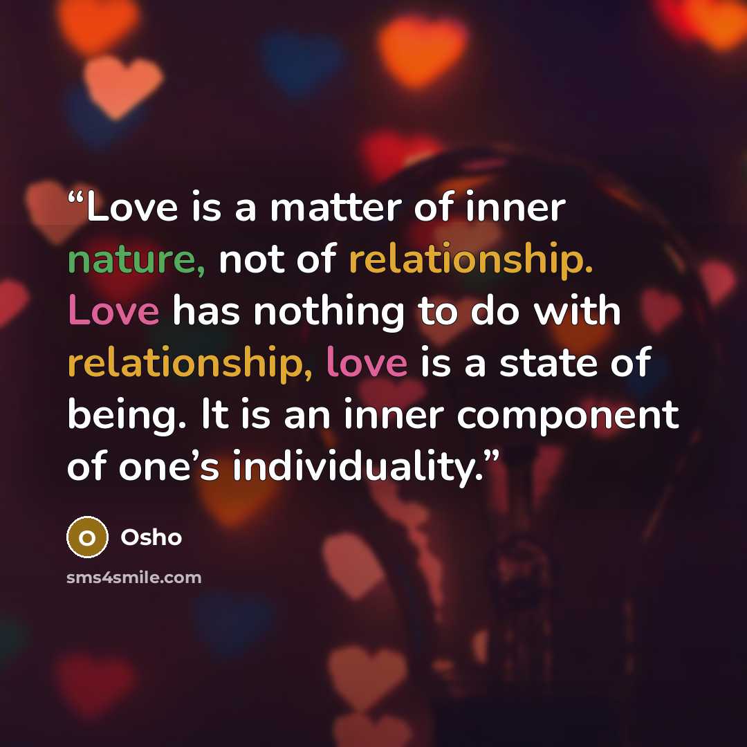 “Love is a matter of inner nature, not of relationship. Love has nothing to do with relationship, love is a state of being. It is an inner component of one’s individuality.” quote by Osho