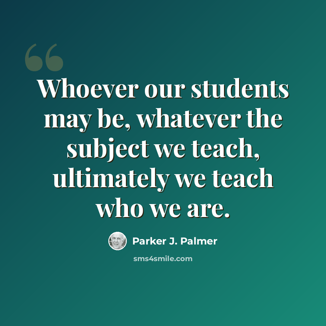 “Whoever our students may be, whatever the subject we teach, ultimately we teach who we are.” quote by Parker J. Palmer