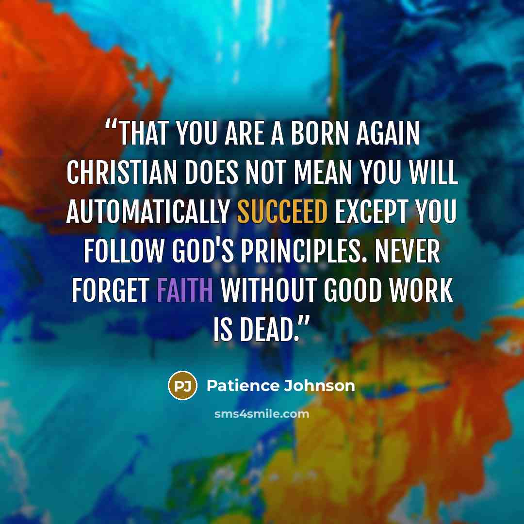 “That you are a born again Christian does not mean you will automatically succeed except you follow God's principles. Never forget faith without good work is dead.” quote by Patience Johnson