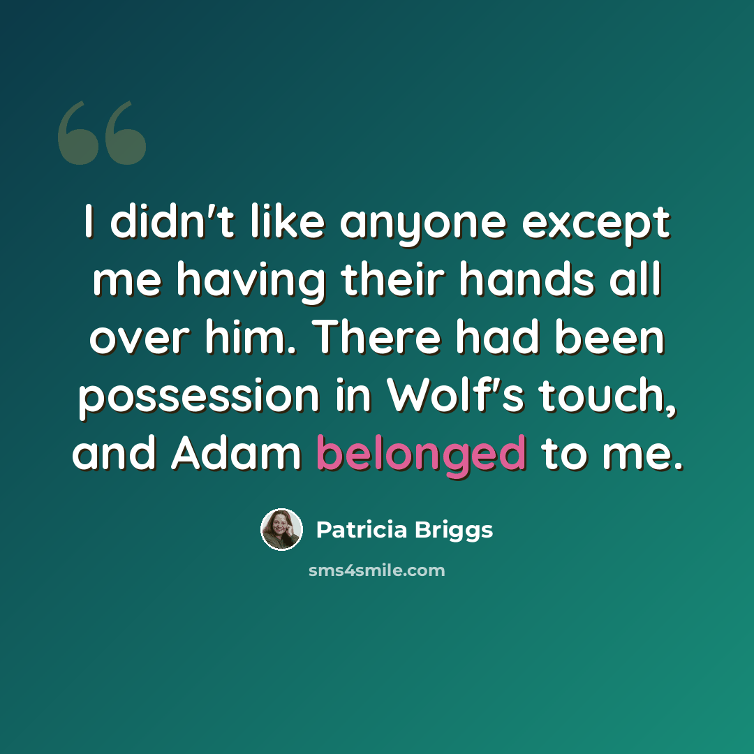 “I didn't like anyone except me having their hands all over him. There had been possession in Wolf's touch, and Adam belonged to me.” quote by Patricia Briggs