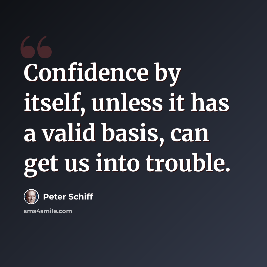 “Confidence by itself, unless it has a valid basis, can get us into trouble.” quote by Peter Schiff