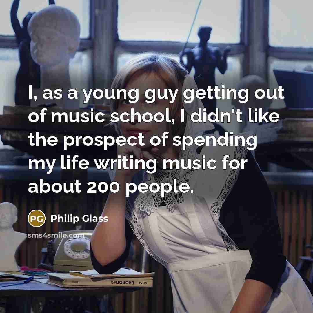 “I, as a young guy getting out of music school, I didn't like the prospect of spending my life writing music for about 200 people.” quote by Philip Glass