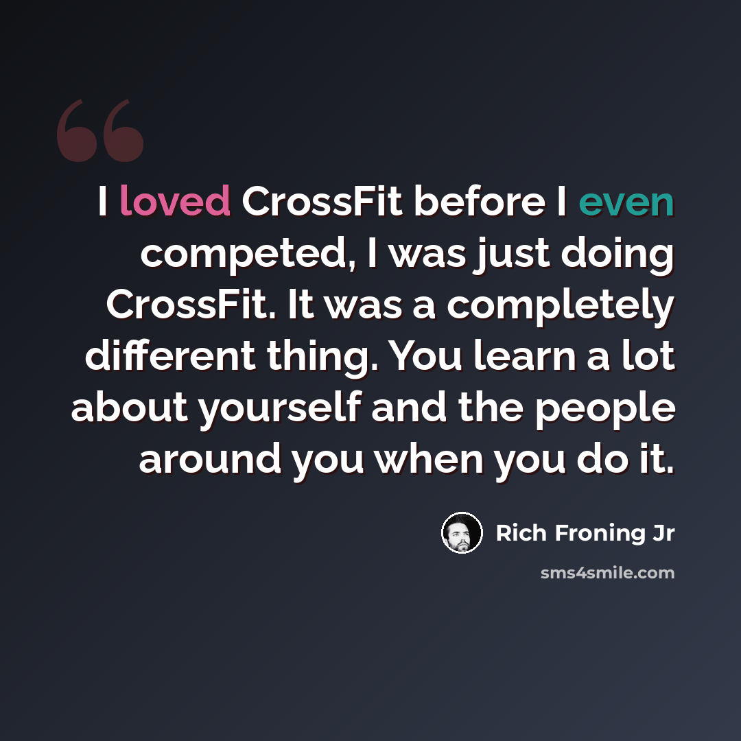 “I loved CrossFit before I even competed, I was just doing CrossFit. It was a completely different thing. You learn a lot about yourself and the people around you when you do it.” quote by Rich Froning Jr