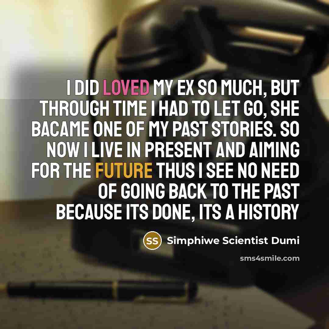“I did loved my ex so much, but through time I had to let go, she bacame one of my past stories. So now I live in present and aiming for the future thus I see no need of going back to the past because its done, its a history” quote by Simphiwe Scientist Dumi